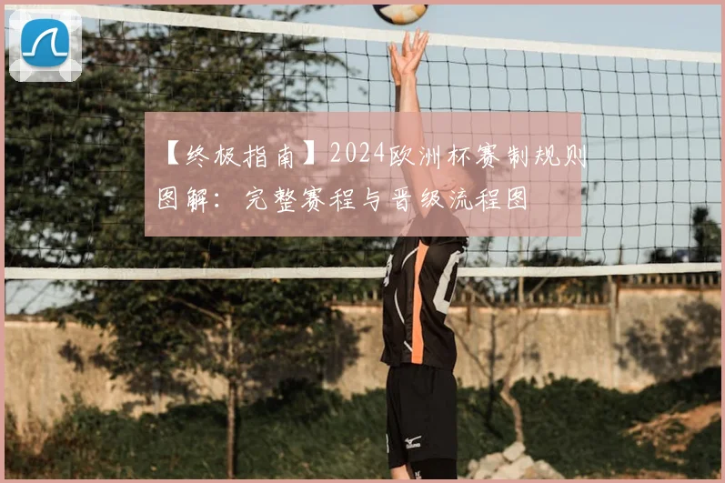【终极指南】2024欧洲杯赛制规则图解：完整赛程与晋级流程图