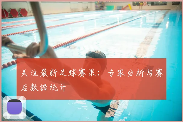 关注最新足球赛果:专家分析与赛后数据统计