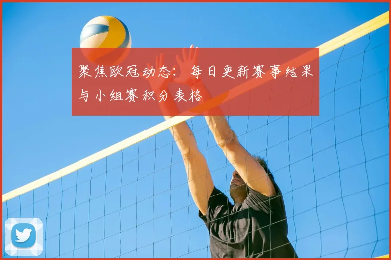 聚焦欧冠动态:每日更新赛事结果与小组赛积分表格