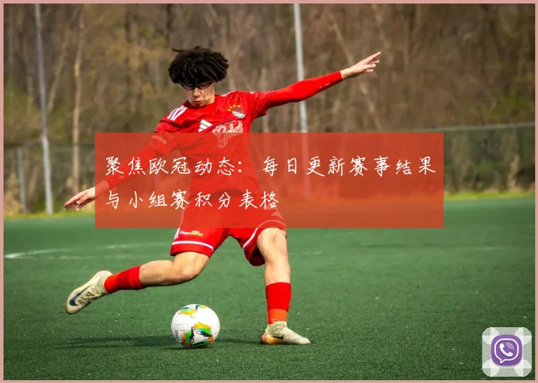 聚焦欧冠动态:每日更新赛事结果与小组赛积分表格