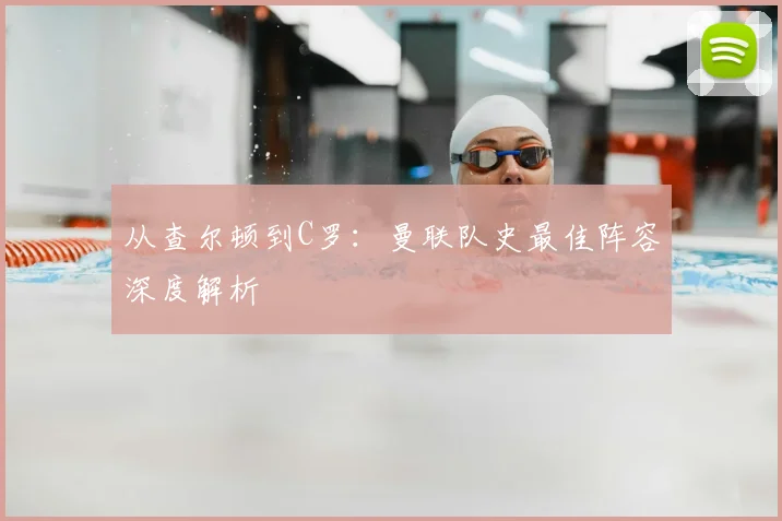 从查尔顿到C罗：曼联队史最佳阵容深度解析