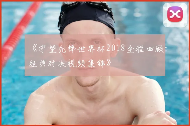 《守望先锋世界杯2018全程回顾：经典对决视频集锦》
