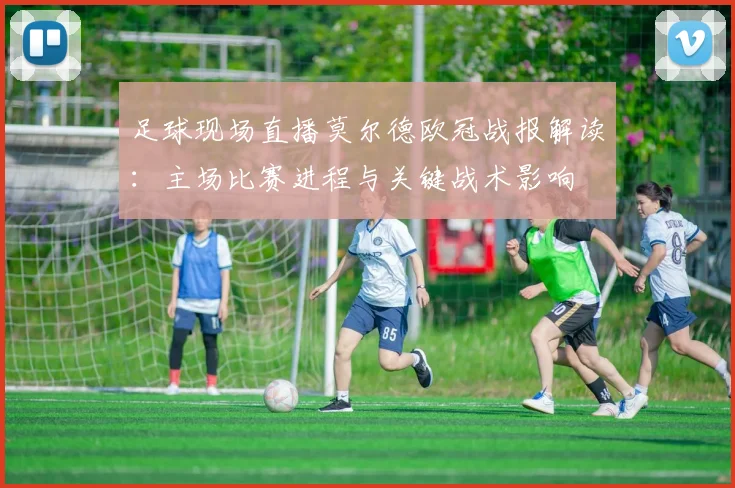 足球现场直播莫尔德欧冠战报解读：主场比赛进程与关键战术影响