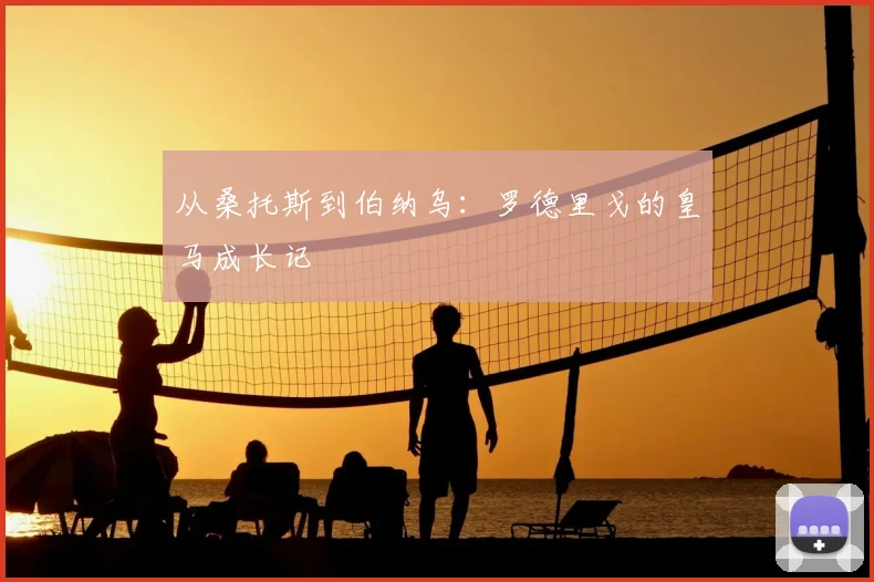 从桑托斯到伯纳乌:罗德里戈的皇马成长记