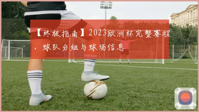 【终极指南】2023欧洲杯完整赛程、球队分组与球场信息