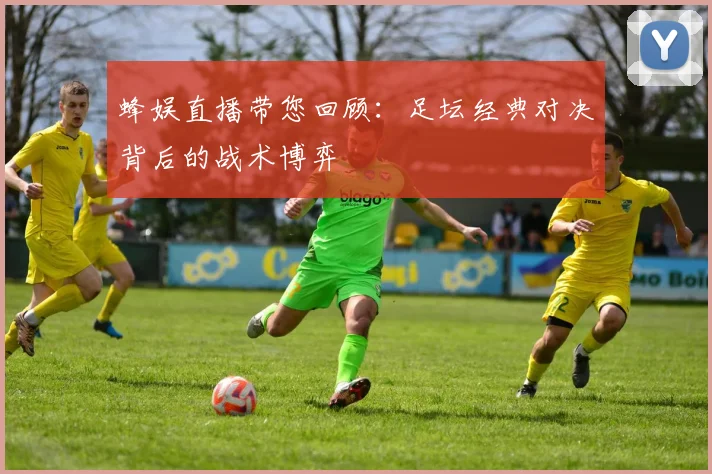 蜂娱直播带您回顾:足坛经典对决背后的战术博弈