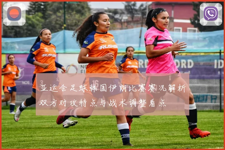 亚运会足球韩国伊朗比赛赛况解析双方对攻特点与战术调整看点