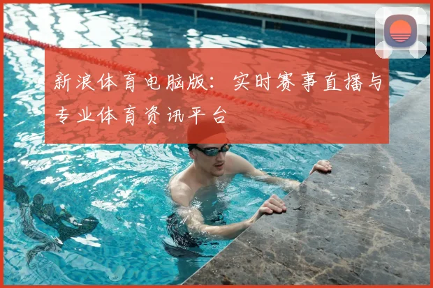新浪体育电脑版：实时赛事直播与专业体育资讯平台