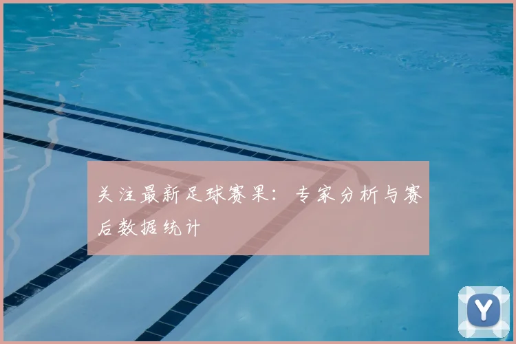 关注最新足球赛果：专家分析与赛后数据统计