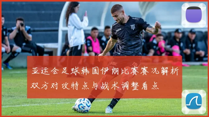 亚运会足球韩国伊朗比赛赛况解析双方对攻特点与战术调整看点
