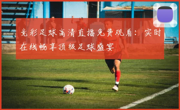 竞彩足球高清直播免费观看：实时在线畅享顶级足球盛宴