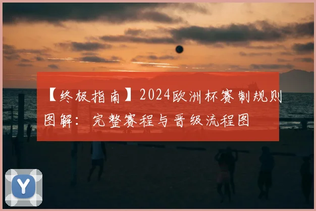 【终极指南】2024欧洲杯赛制规则图解:完整赛程与晋级流程图