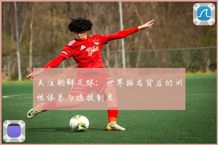 关注朝鲜足球：世界排名背后的训练体系与选拔制度