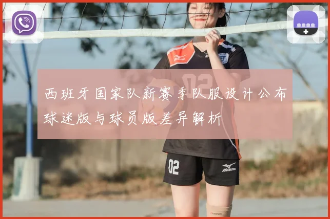 西班牙国家队新赛季队服设计公布球迷版与球员版差异解析