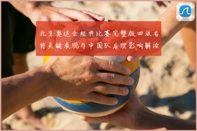 北京奥运会经典比赛完整版回放名将关键表现与中国队后续影响解读