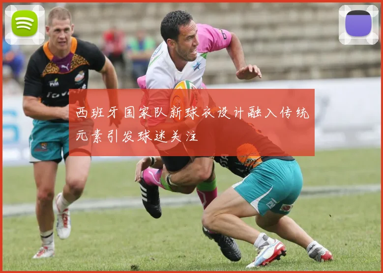 西班牙国家队新球衣设计融入传统元素引发球迷关注