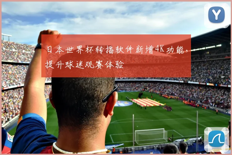 日本世界杯转播软件新增4K功能，提升球迷观赛体验