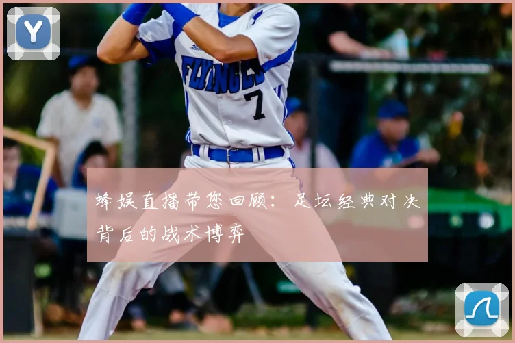 蜂娱直播带您回顾:足坛经典对决背后的战术博弈