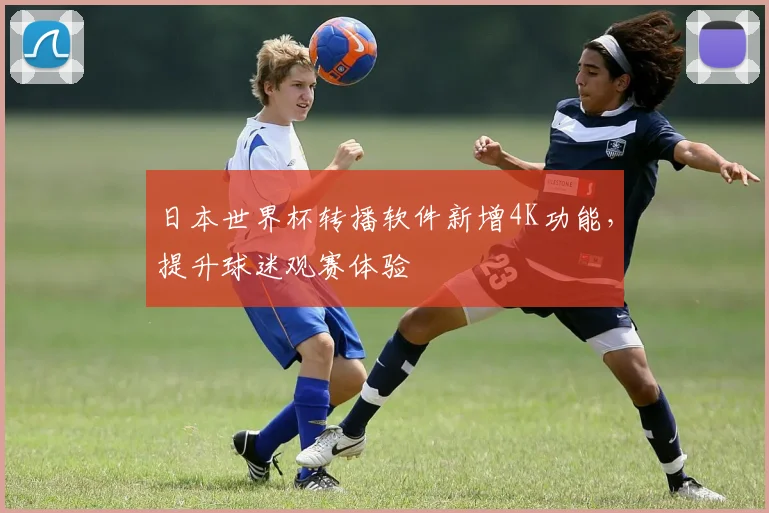 日本世界杯转播软件新增4K功能，提升球迷观赛体验