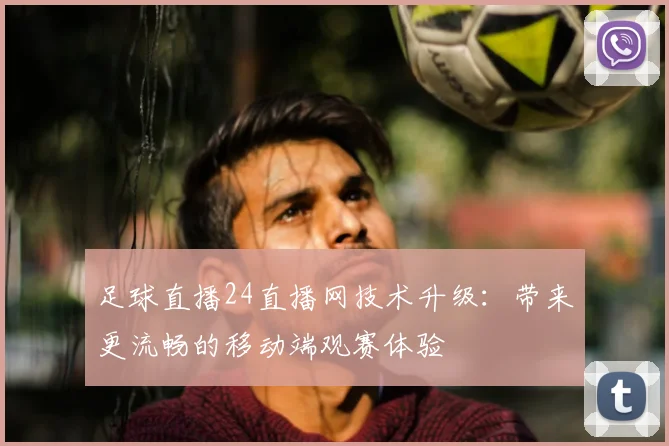 足球直播24直播网技术升级:带来更流畅的移动端观赛体验