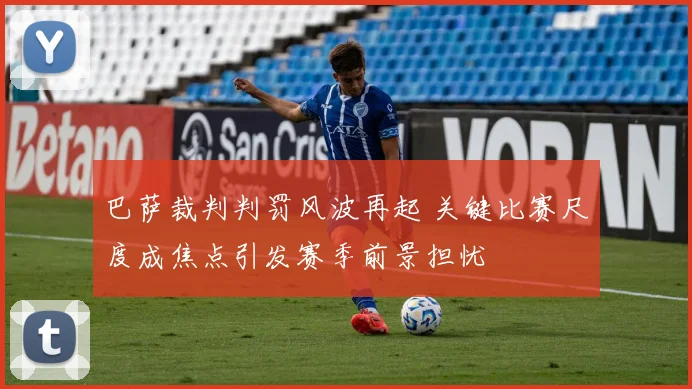 巴萨裁判判罚风波再起 关键比赛尺度成焦点引发赛季前景担忧