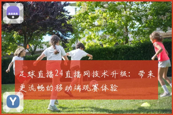 足球直播24直播网技术升级：带来更流畅的移动端观赛体验