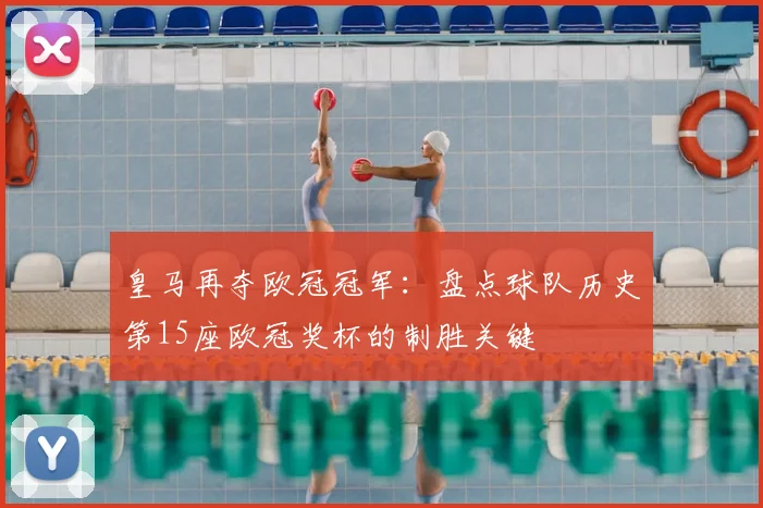 皇马再夺欧冠冠军:盘点球队历史第15座欧冠奖杯的制胜关键