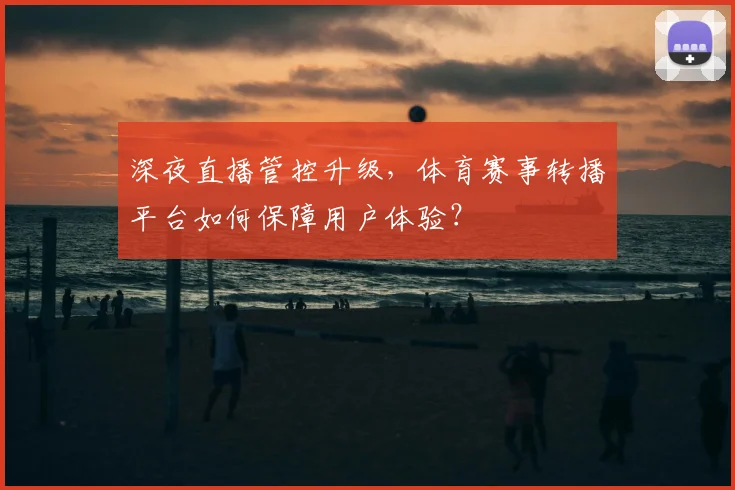 深夜直播管控升级,体育赛事转播平台如何保障用户体验?