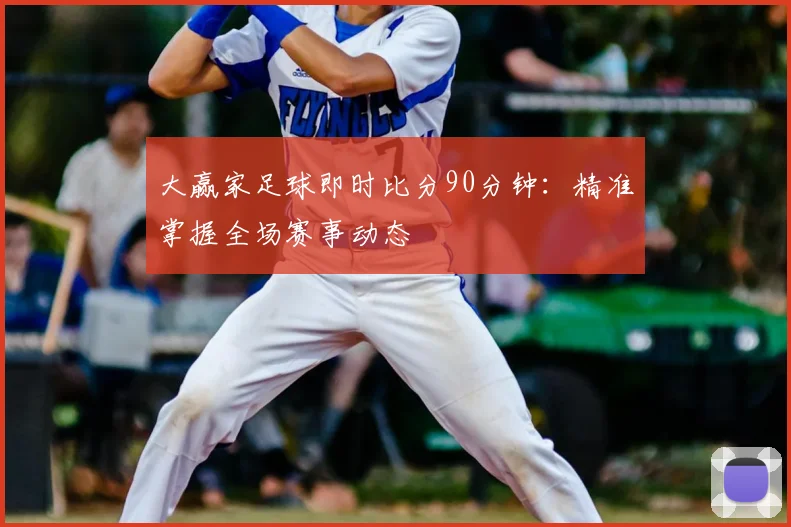 大赢家足球即时比分90分钟:精准掌握全场赛事动态