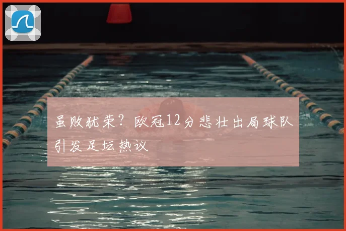 虽败犹荣？欧冠12分悲壮出局球队引发足坛热议