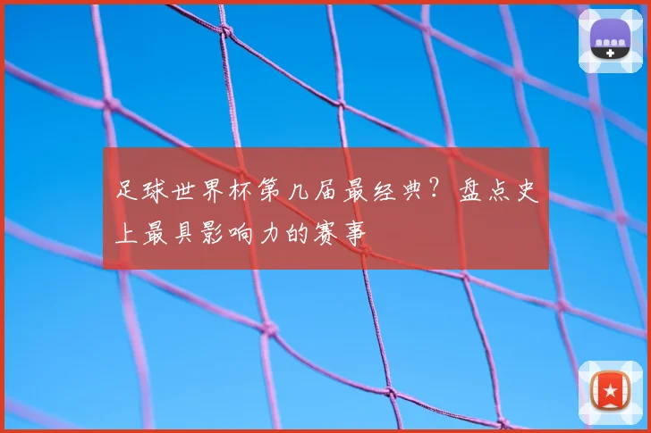 足球世界杯第几届最经典？盘点史上最具影响力的赛事