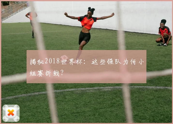 揭秘2018世界杯：这些强队为何小组赛折戟？