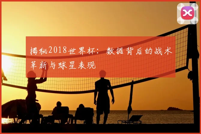 揭秘2018世界杯:数据背后的战术革新与球星表现