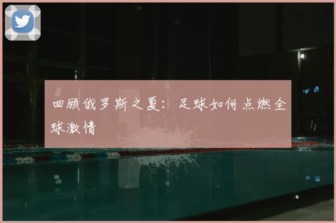 回顾俄罗斯之夏：足球如何点燃全球激情
