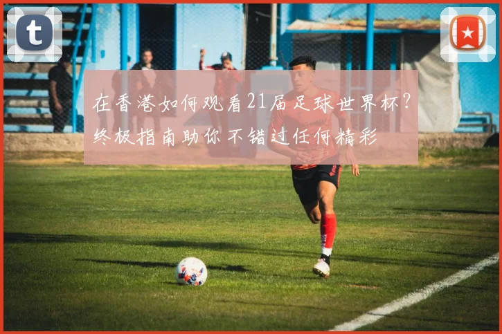 在香港如何观看21届足球世界杯？终极指南助你不错过任何精彩