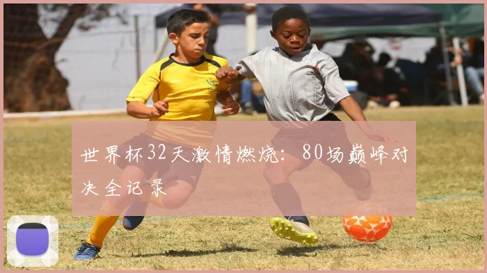 世界杯32天激情燃烧:80场巅峰对决全记录
