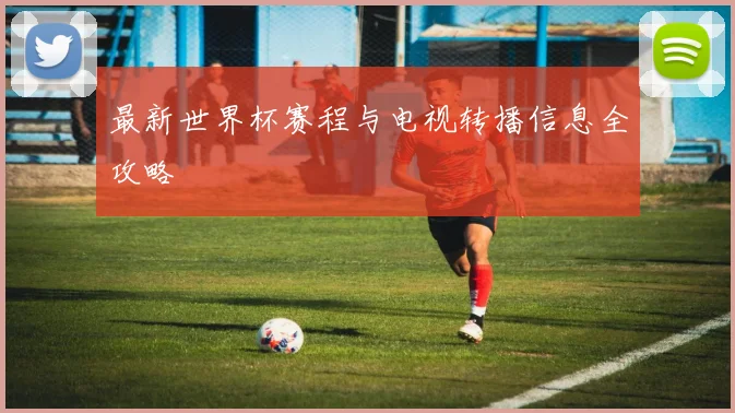 最新世界杯赛程与电视转播信息全攻略