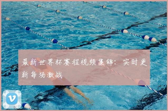 最新世界杯赛程视频集锦：实时更新每场激战