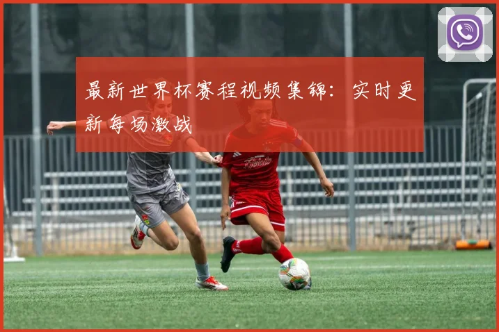 最新世界杯赛程视频集锦：实时更新每场激战