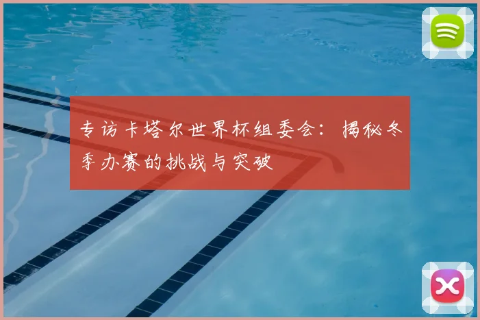 专访卡塔尔世界杯组委会:揭秘冬季办赛的挑战与突破