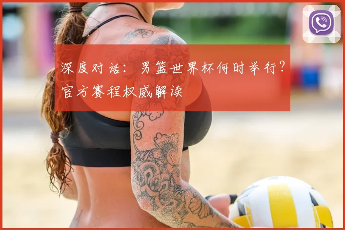 深度对话:男篮世界杯何时举行?官方赛程权威解读