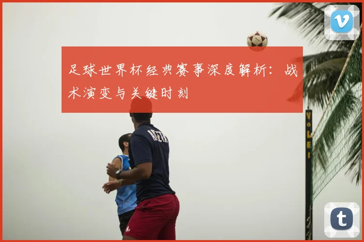 足球世界杯经典赛事深度解析：战术演变与关键时刻