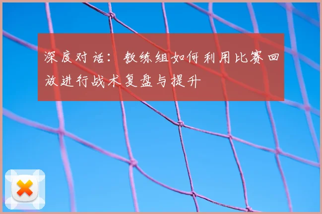 深度对话：教练组如何利用比赛回放进行战术复盘与提升