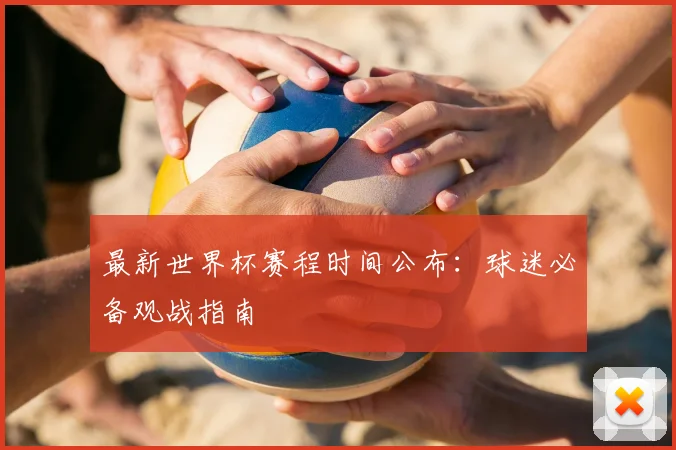 最新世界杯赛程时间公布：球迷必备观战指南