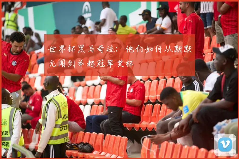 世界杯黑马奇迹：他们如何从默默无闻到举起冠军奖杯