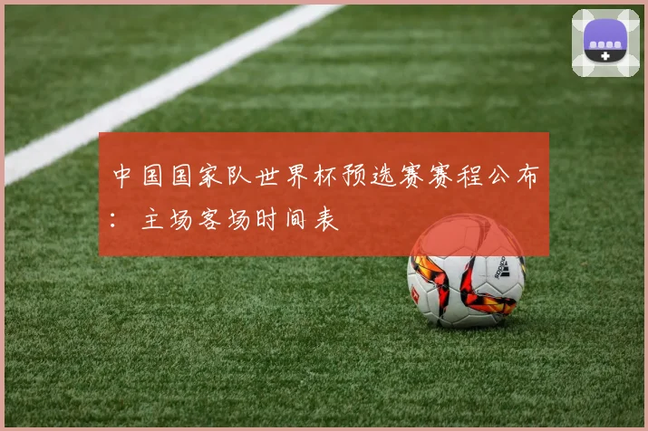中国国家队世界杯预选赛赛程公布：主场客场时间表