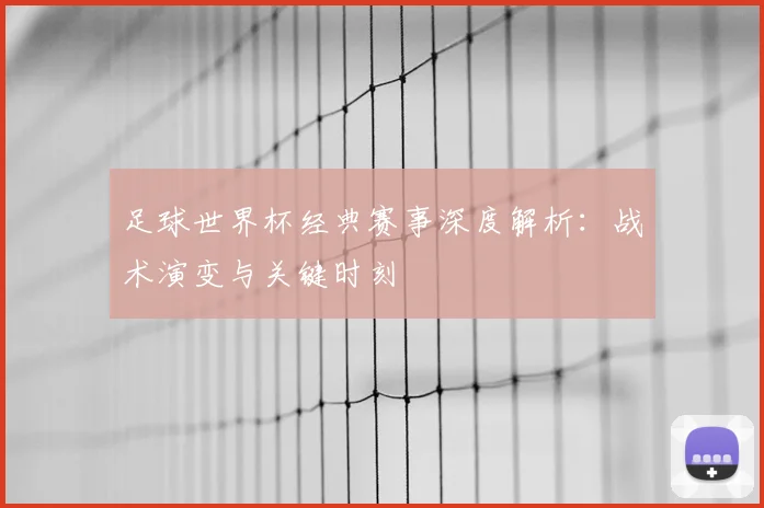 足球世界杯经典赛事深度解析：战术演变与关键时刻