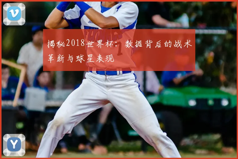 揭秘2018世界杯:数据背后的战术革新与球星表现
