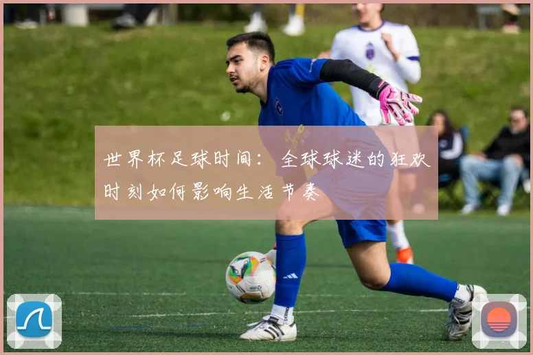 世界杯足球时间:全球球迷的狂欢时刻如何影响生活节奏