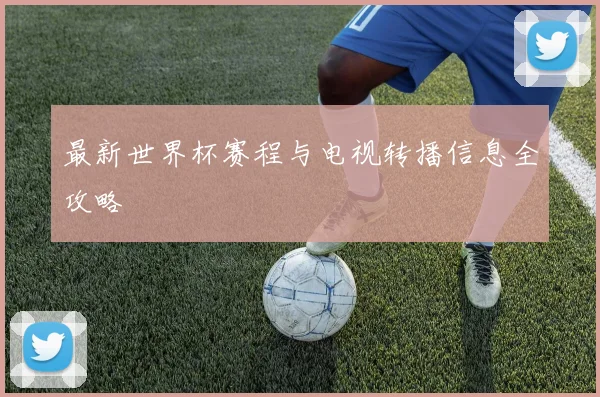 最新世界杯赛程与电视转播信息全攻略